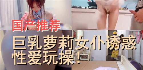 国产巨乳萝莉女仆诱惑 性爱玩操激情推荐